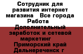 Сотрудник для развития интернет-магазина - Все города Работа » Дополнительный заработок и сетевой маркетинг   . Приморский край,Дальнереченск г.